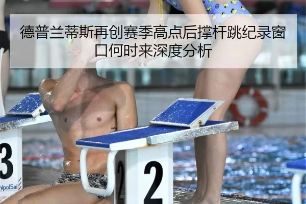 德普兰蒂斯再创赛季高点后撑杆跳纪录窗口何时来深度分析