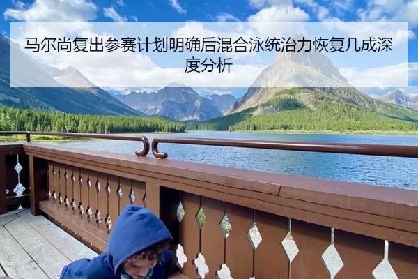马尔尚复出参赛计划明确后混合泳统治力恢复几成深度分析