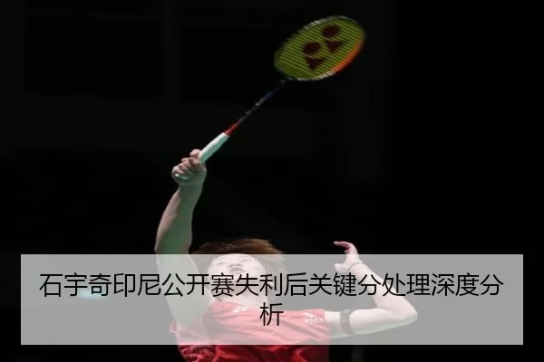 石宇奇印尼公开赛失利后关键分处理深度分析